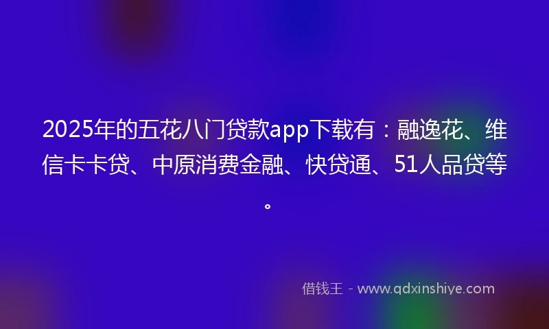 2025年的五花八门贷款app下载有：融逸花、维信卡卡贷、中原消费金融、快贷通、51人品贷等。
