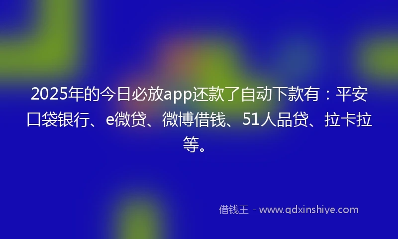 2025年的今日必放app还款了自动下款有：平安口袋银行、e微贷、微博借钱、51人品贷、拉卡拉等。