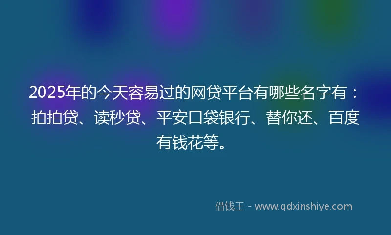 2025年的今天容易过的网贷平台有哪些名字有：拍拍贷、读秒贷、平安口袋银行、替你还、百度有钱花等。
