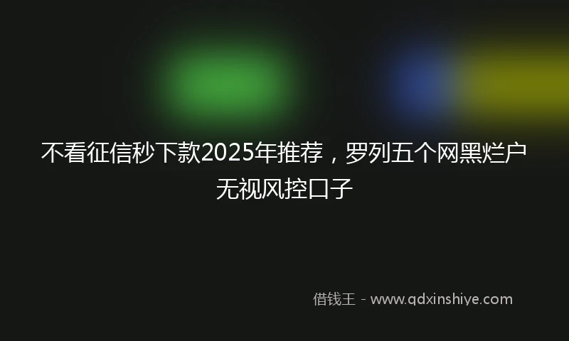 不看征信秒下款2025年推荐，罗列五个网黑烂户无视风控口子