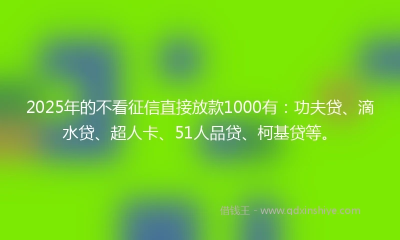 2025年的不看征信直接放款1000有：功夫贷、滴水贷、超人卡、51人品贷、柯基贷等。