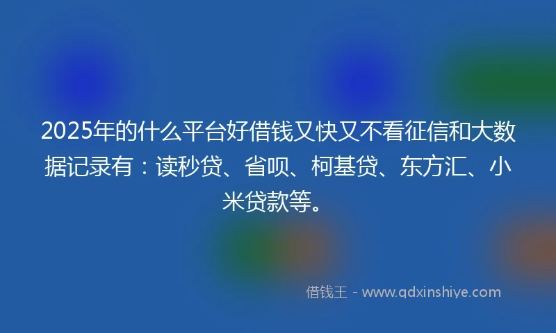 2025年的什么平台好借钱又快又不看征信和大数据记录有：读秒贷、省呗、柯基贷、东方汇、小米贷款等。