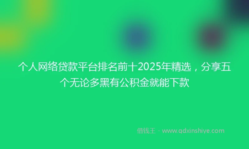 个人网络贷款平台排名前十2025年精选，分享五个无论多黑有公积金就能下款