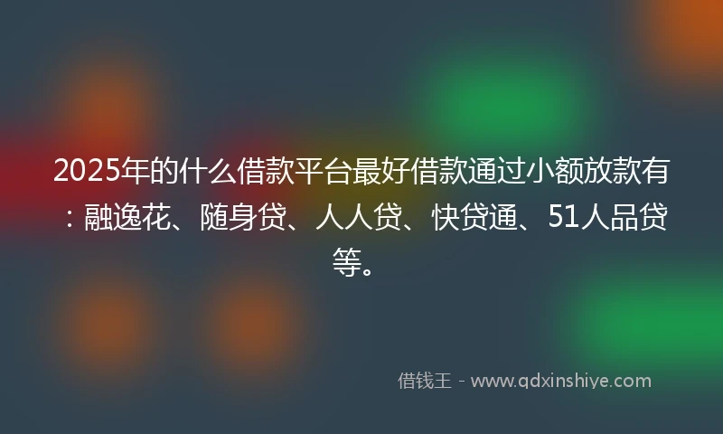 2025年的什么借款平台最好借款通过小额放款有：融逸花、随身贷、人人贷、快贷通、51人品贷等。