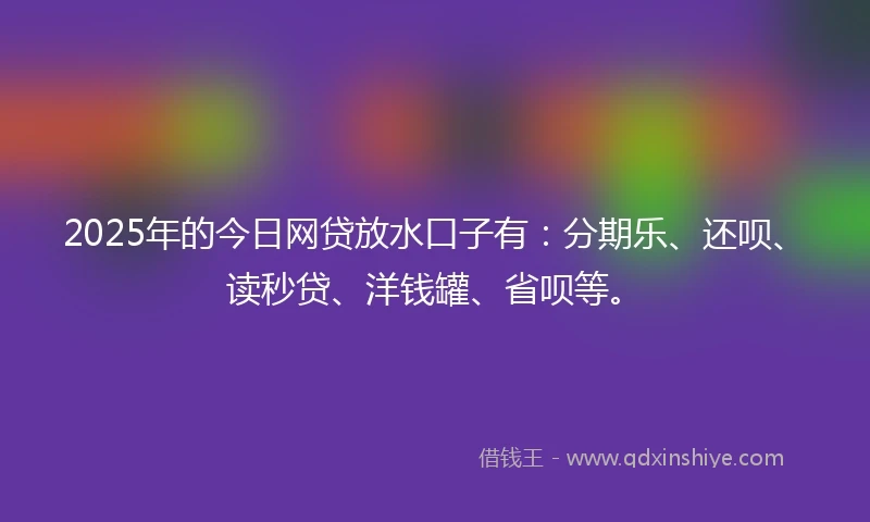 2025年的今日网贷放水口子有：分期乐、还呗、读秒贷、洋钱罐、省呗等。