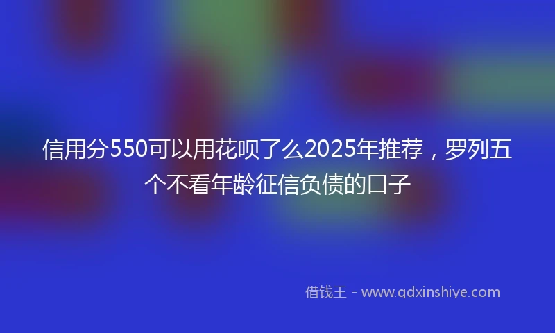 信用分550可以用花呗了么2025年推荐，罗列五个不看年龄征信负债的口子