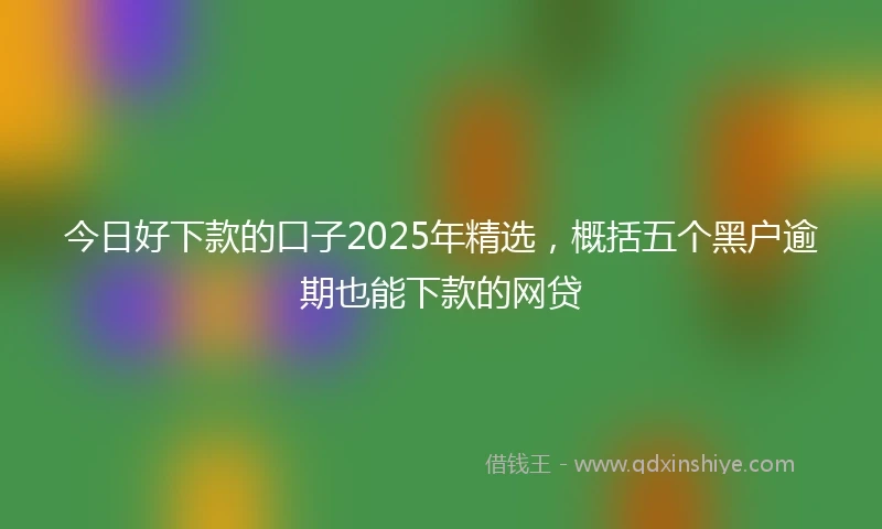 今日好下款的口子2025年精选，概括五个黑户逾期也能下款的网贷