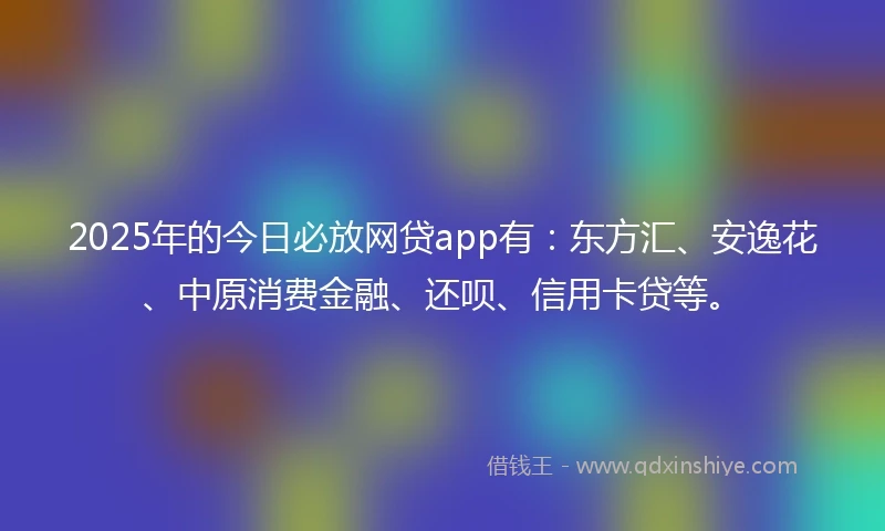 2025年的今日必放网贷app有：东方汇、安逸花、中原消费金融、还呗、信用卡贷等。