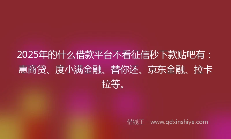 2025年的什么借款平台不看征信秒下款贴吧有：惠商贷、度小满金融、替你还、京东金融、拉卡拉等。