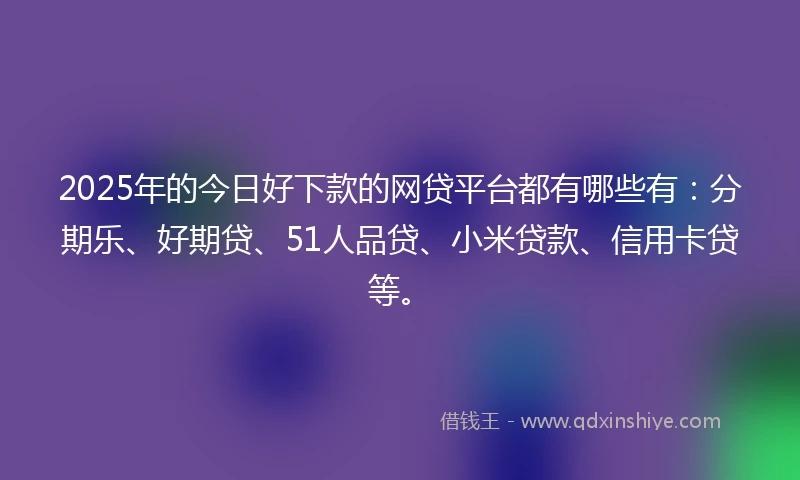 2025年的今日好下款的网贷平台都有哪些有：分期乐、好期贷、51人品贷、小米贷款、信用卡贷等。