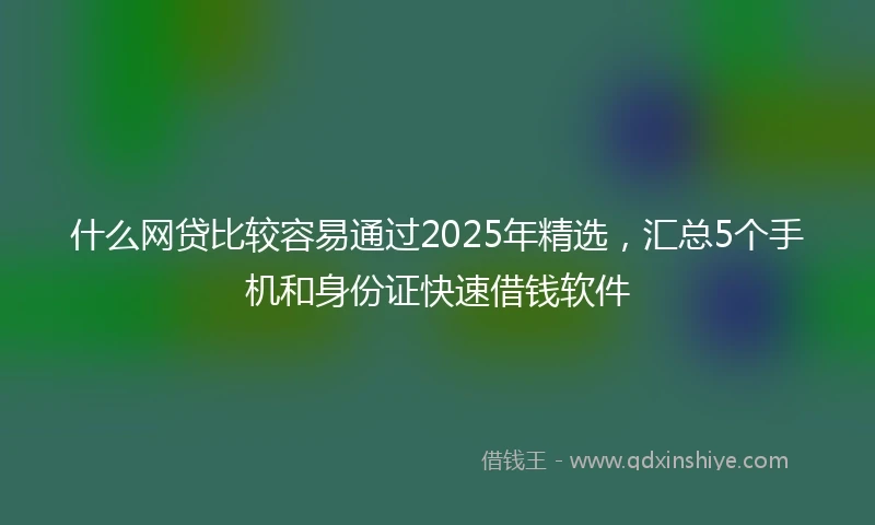 什么网贷比较容易通过2025年精选，汇总5个手机和身份证快速借钱软件