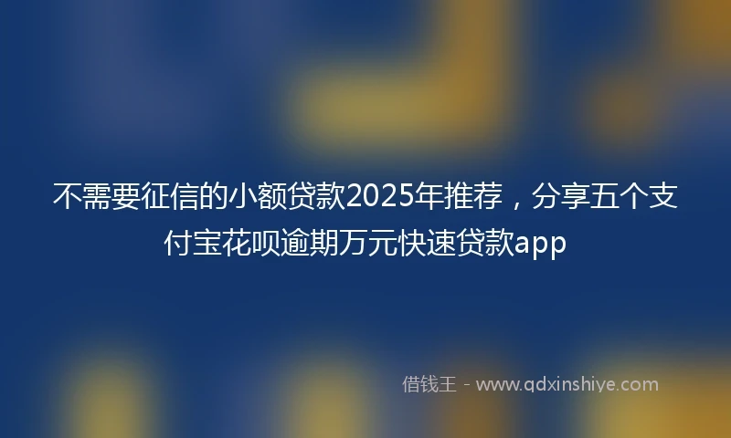 不需要征信的小额贷款2025年推荐，分享五个支付宝花呗逾期万元快速贷款app