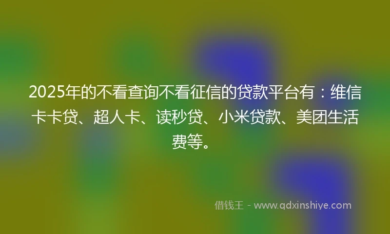 2025年的不看查询不看征信的贷款平台有：维信卡卡贷、超人卡、读秒贷、小米贷款、美团生活费等。