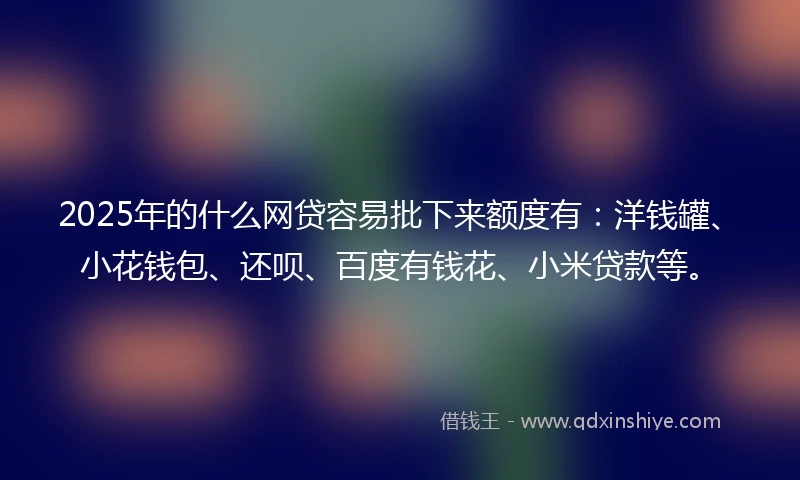 2025年的什么网贷容易批下来额度有：洋钱罐、小花钱包、还呗、百度有钱花、小米贷款等。