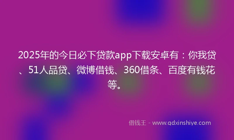 2025年的今日必下贷款app下载安卓有:你我贷、51人品贷、微博借钱、360借条、百度有钱花等。