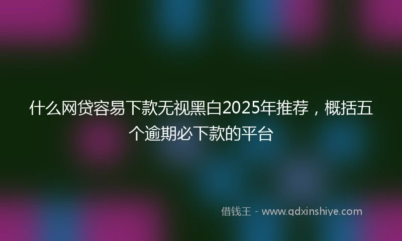 什么网贷容易下款无视黑白2025年推荐，概括五个逾期必下款的平台