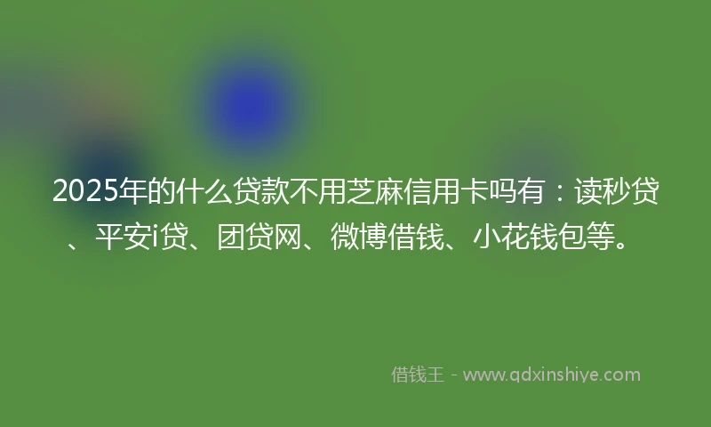 2025年的什么贷款不用芝麻信用卡吗有：读秒贷、平安i贷、团贷网、微博借钱、小花钱包等。