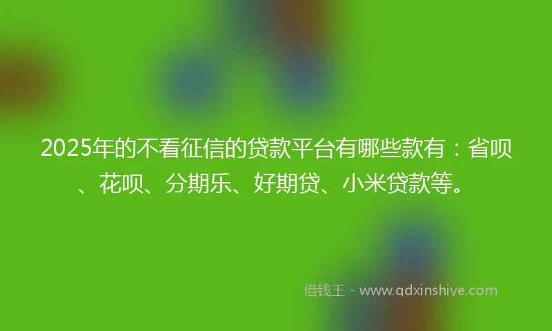2025年的不看征信的贷款平台有哪些款有：省呗、花呗、分期乐、好期贷、小米贷款等。