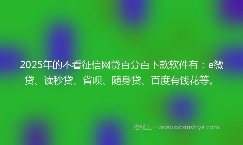 2025年的不看征信网贷百分百下款软件有：e微贷、读秒贷、省呗、随身贷、百度有钱花等。