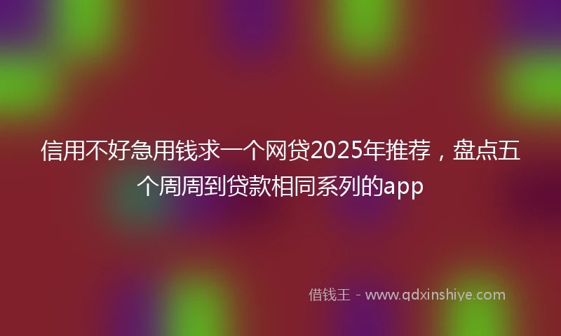 信用不好急用钱求一个网贷2025年推荐，盘点五个周周到贷款相同系列的app