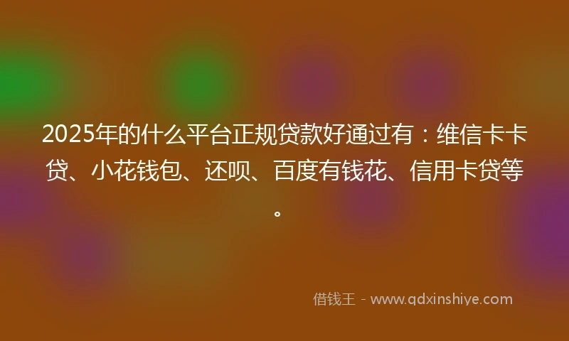 2025年的什么平台正规贷款好通过有：维信卡卡贷、小花钱包、还呗、百度有钱花、信用卡贷等。