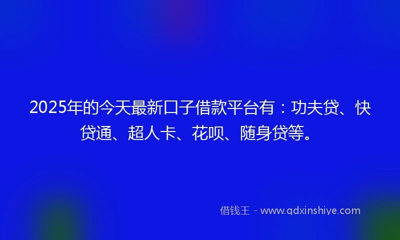 2025年的今天最新口子借款平台有：功夫贷、快贷通、超人卡、花呗、随身贷等。