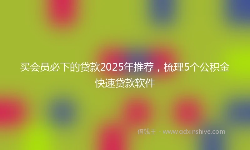 买会员必下的贷款2025年推荐，梳理5个公积金快速贷款软件