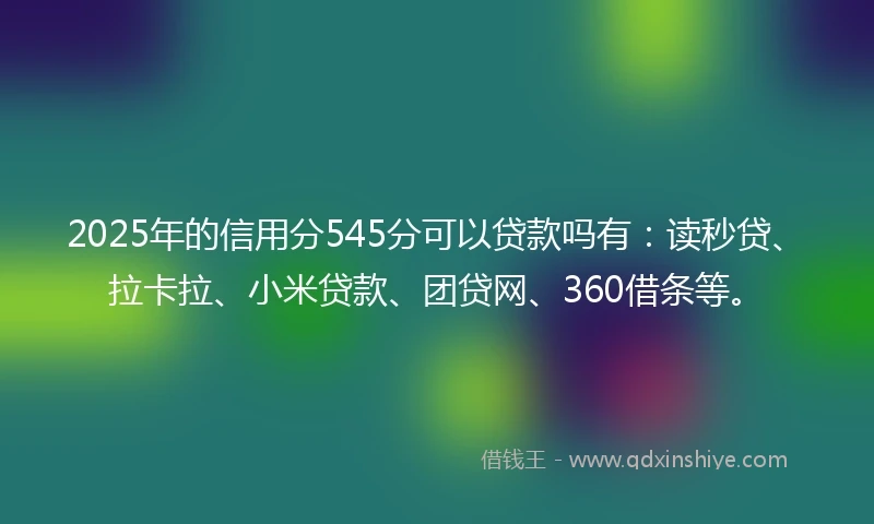 2025年的信用分545分可以贷款吗有：读秒贷、拉卡拉、小米贷款、团贷网、360借条等。