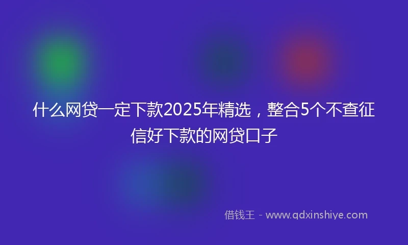 什么网贷一定下款2025年精选，整合5个不查征信好下款的网贷口子
