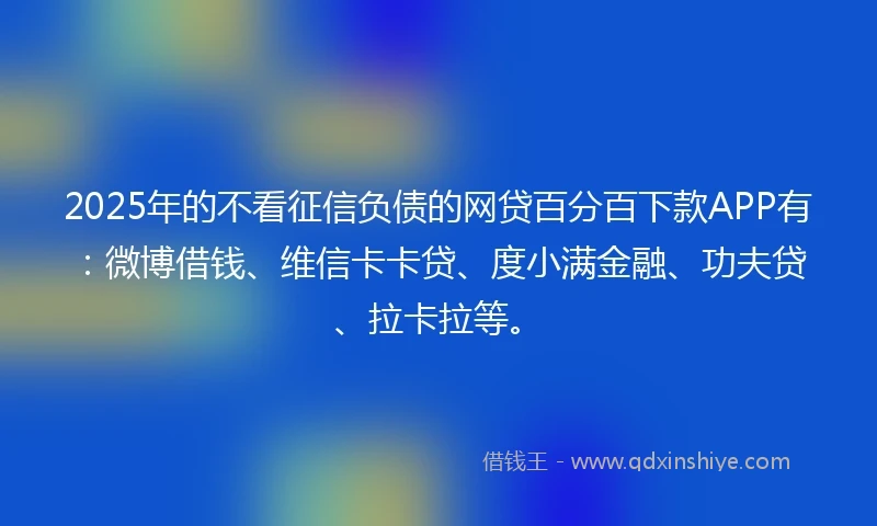 2025年的不看征信负债的网贷百分百下款APP有:微博借钱、维信卡卡贷、度小满金融、功夫贷、拉卡拉等。