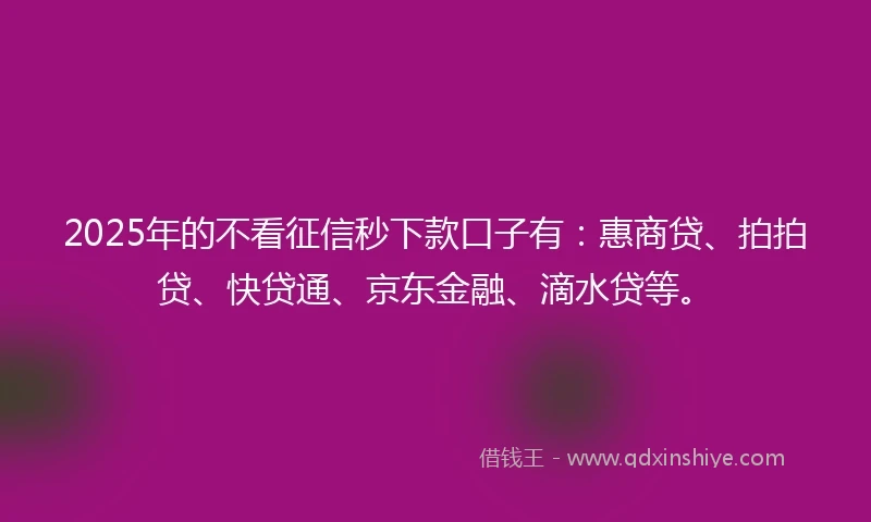 2025年的不看征信秒下款口子有：惠商贷、拍拍贷、快贷通、京东金融、滴水贷等。