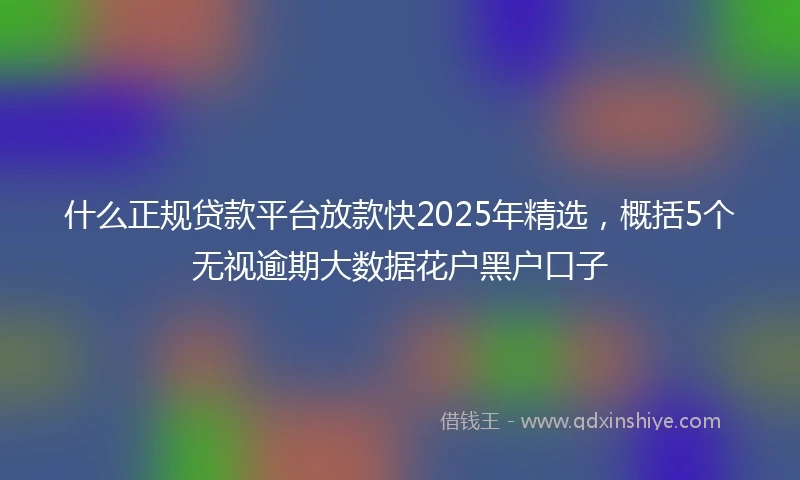 什么正规贷款平台放款快2025年精选，概括5个无视逾期大数据花户黑户口子
