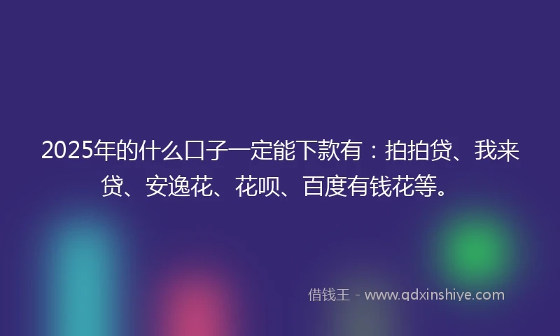2025年的什么口子一定能下款有：拍拍贷、我来贷、安逸花、花呗、百度有钱花等。