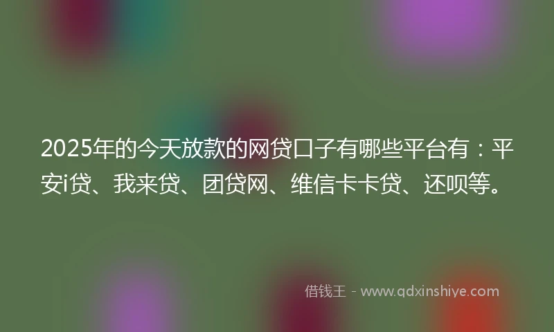 2025年的今天放款的网贷口子有哪些平台有：平安i贷、我来贷、团贷网、维信卡卡贷、还呗等。