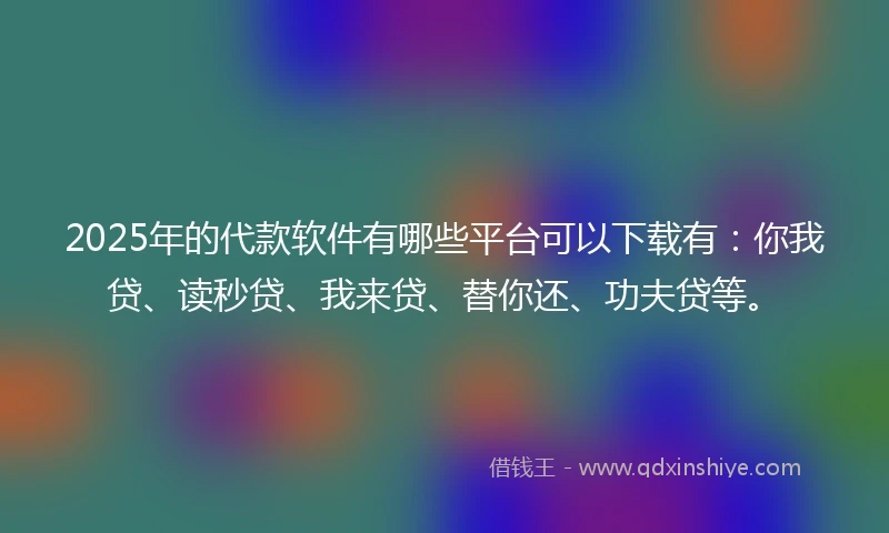 2025年的代款软件有哪些平台可以下载有：你我贷、读秒贷、我来贷、替你还、功夫贷等。