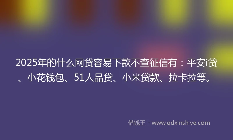 2025年的什么网贷容易下款不查征信有：平安i贷、小花钱包、51人品贷、小米贷款、拉卡拉等。