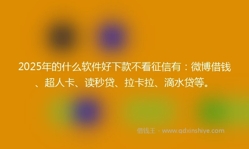 2025年的什么软件好下款不看征信有：微博借钱、超人卡、读秒贷、拉卡拉、滴水贷等。
