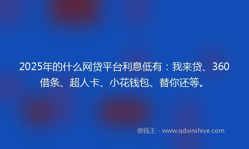 2025年的什么网贷平台利息低有：我来贷、360借条、超人卡、小花钱包、替你还等。