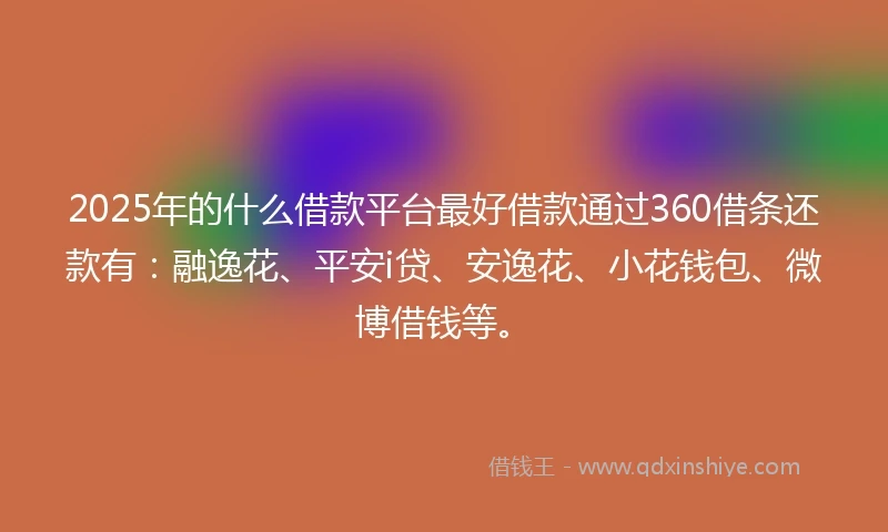 2025年的什么借款平台最好借款通过360借条还款有：融逸花、平安i贷、安逸花、小花钱包、微博借钱等。