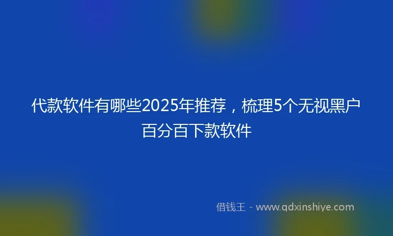 代款软件有哪些2025年推荐，梳理5个无视黑户百分百下款软件