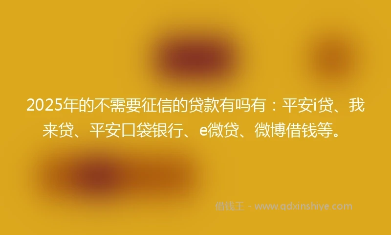 2025年的不需要征信的贷款有吗有：平安i贷、我来贷、平安口袋银行、e微贷、微博借钱等。