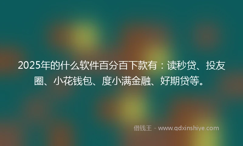 2025年的什么软件百分百下款有：读秒贷、投友圈、小花钱包、度小满金融、好期贷等。