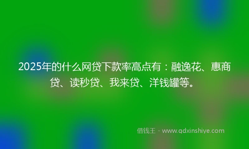 2025年的什么网贷下款率高点有：融逸花、惠商贷、读秒贷、我来贷、洋钱罐等。