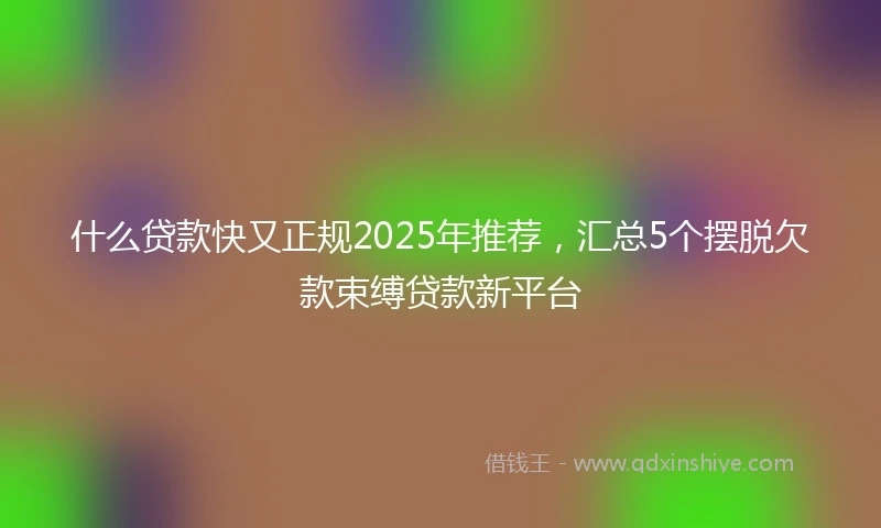 什么贷款快又正规2025年推荐，汇总5个摆脱欠款束缚贷款新平台
