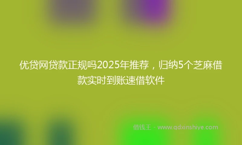 优贷网贷款正规吗2025年推荐，归纳5个芝麻借款实时到账速借软件