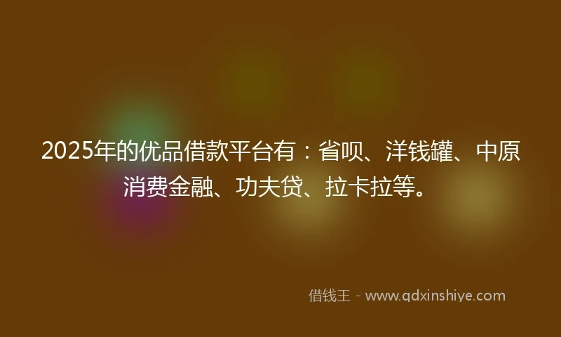 2025年的优品借款平台有：省呗、洋钱罐、中原消费金融、功夫贷、拉卡拉等。