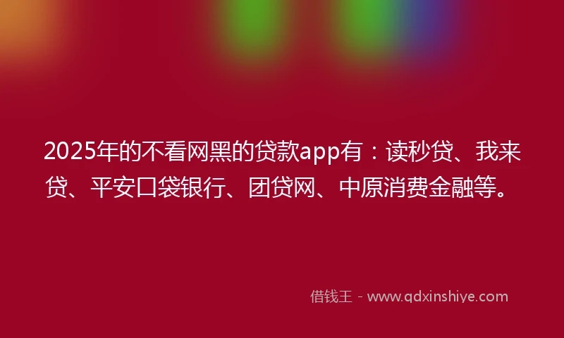 2025年的不看网黑的贷款app有：读秒贷、我来贷、平安口袋银行、团贷网、中原消费金融等。