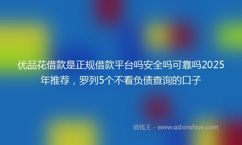 优品花借款是正规借款平台吗安全吗可靠吗2025年推荐，罗列5个不看负债查询的口子