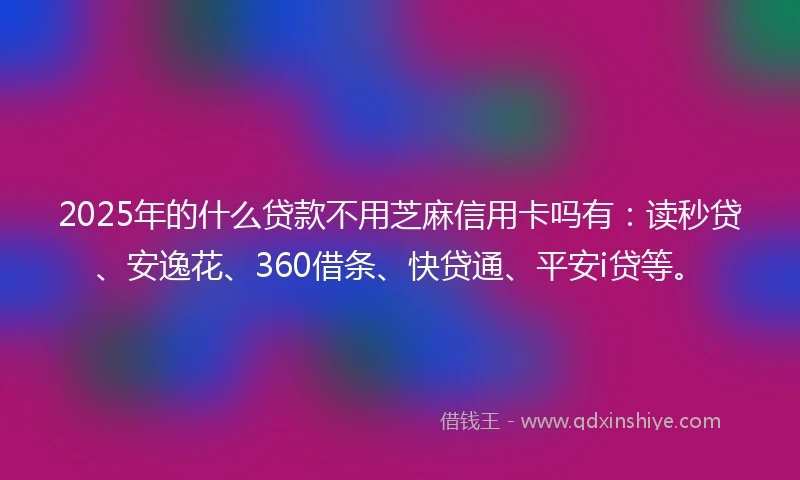 2025年的什么贷款不用芝麻信用卡吗有：读秒贷、安逸花、360借条、快贷通、平安i贷等。