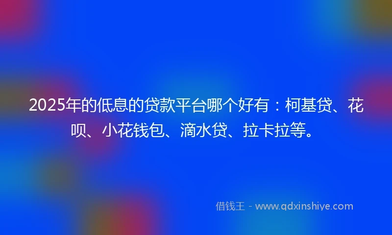 2025年的低息的贷款平台哪个好有：柯基贷、花呗、小花钱包、滴水贷、拉卡拉等。